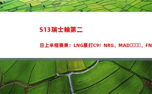 S13瑞士輪第二日上半程賽果：LNG暴打C9！NRG、MAD、FNC各自取勝插圖